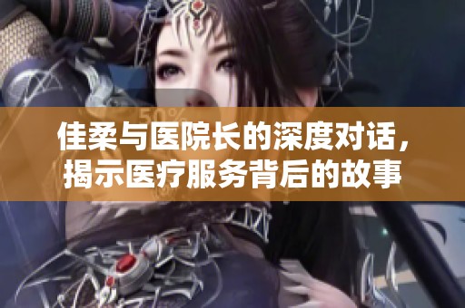 佳柔与医院长的深度对话，揭示医疗服务背后的故事