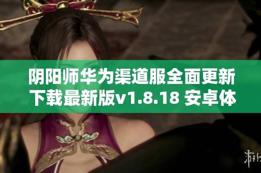 阴阳师华为渠道服全面更新 下载最新版v1.8.18 安卓体验新玩法