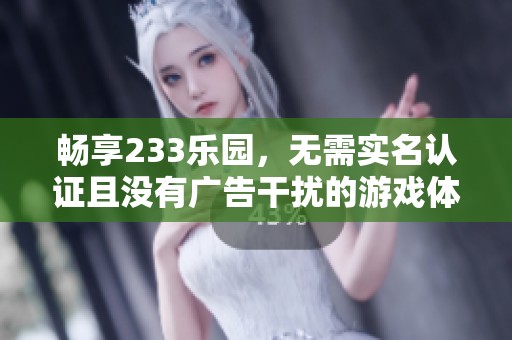 畅享233乐园，无需实名认证且没有广告干扰的游戏体验