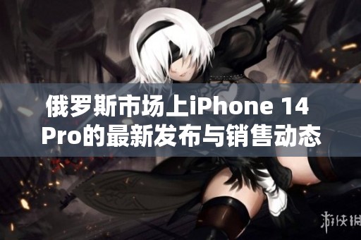 俄罗斯市场上iPhone 14 Pro的最新发布与销售动态分析