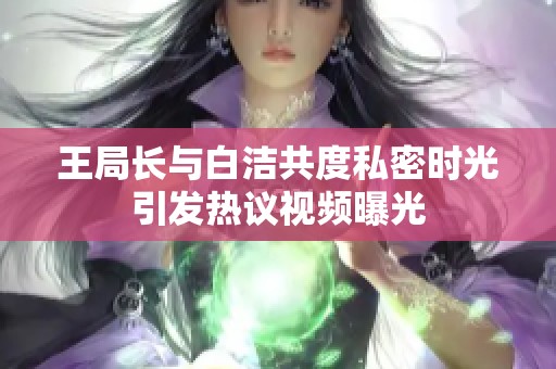 王局长与白洁共度私密时光引发热议视频曝光