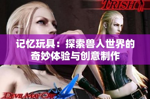 记忆玩具：探索兽人世界的奇妙体验与创意制作