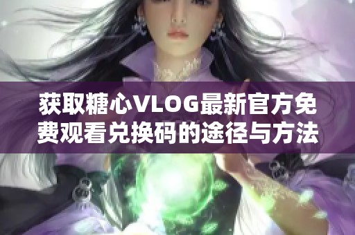 获取糖心VLOG最新官方免费观看兑换码的途径与方法解析