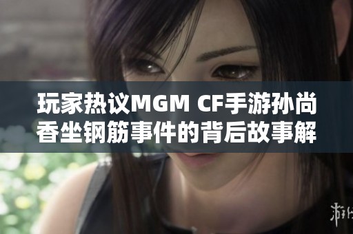 玩家热议MGM CF手游孙尚香坐钢筋事件的背后故事解析