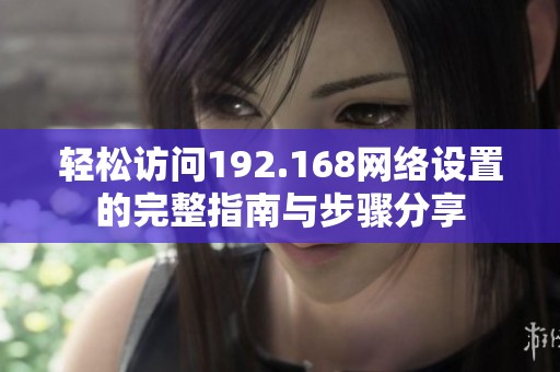 轻松访问192.168网络设置的完整指南与步骤分享