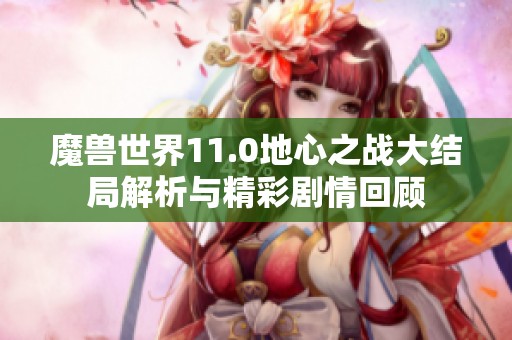 魔兽世界11.0地心之战大结局解析与精彩剧情回顾