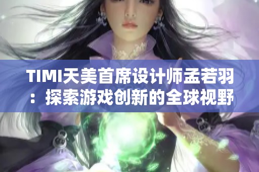 TIMI天美首席设计师孟若羽：探索游戏创新的全球视野