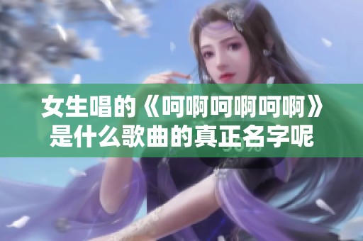 女生唱的《呵啊呵啊呵啊》是什么歌曲的真正名字呢