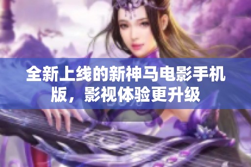 全新上线的新神马电影手机版，影视体验更升级