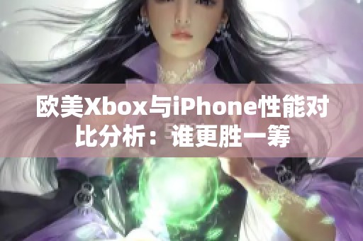 欧美Xbox与iPhone性能对比分析：谁更胜一筹