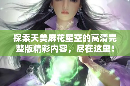 探索天美麻花星空的高清完整版精彩内容，尽在这里！