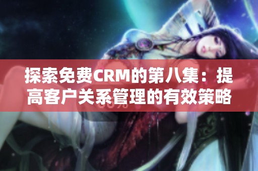 探索免费CRM的第八集：提高客户关系管理的有效策略与技巧