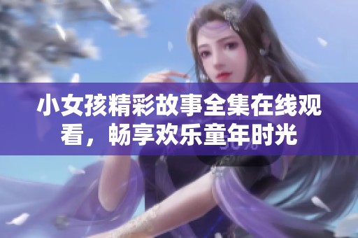 小女孩精彩故事全集在线观看，畅享欢乐童年时光