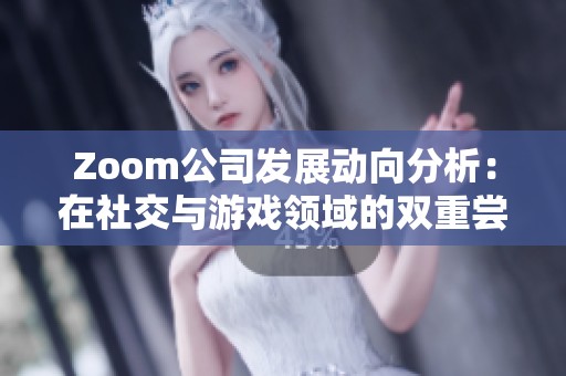 Zoom公司发展动向分析：在社交与游戏领域的双重尝试