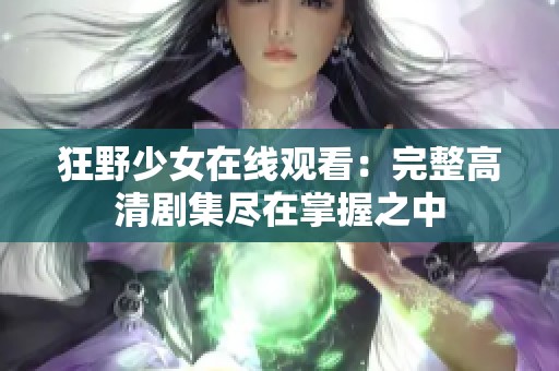 狂野少女在线观看：完整高清剧集尽在掌握之中