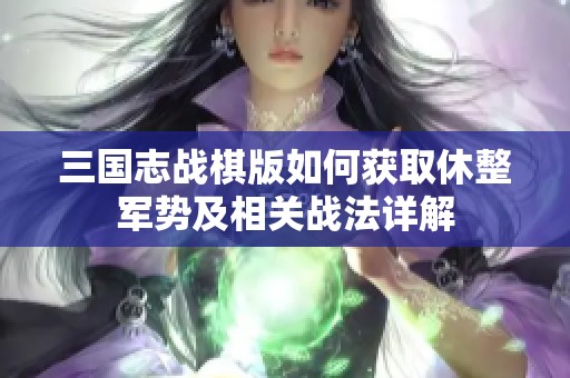 三国志战棋版如何获取休整军势及相关战法详解