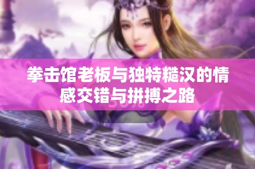 拳击馆老板与独特糙汉的情感交错与拼搏之路