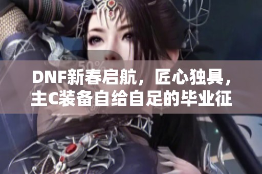 DNF新春启航，匠心独具，主C装备自给自足的毕业征途揭秘