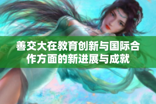 善交大在教育创新与国际合作方面的新进展与成就