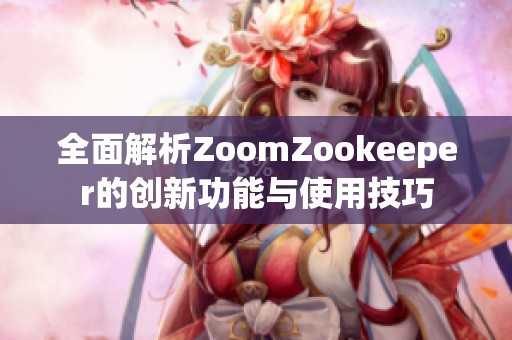 全面解析ZoomZookeeper的创新功能与使用技巧