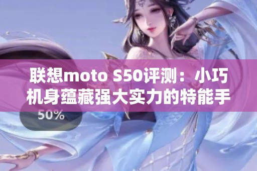 联想moto S50评测：小巧机身蕴藏强大实力的特能手机