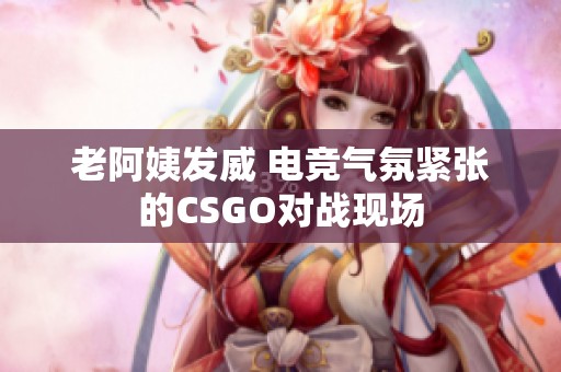 老阿姨发威 电竞气氛紧张的CSGO对战现场