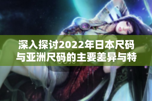 深入探讨2022年日本尺码与亚洲尺码的主要差异与特点