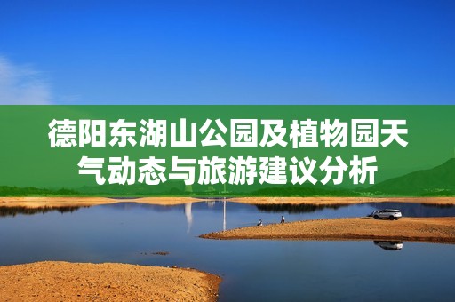 德阳东湖山公园及植物园天气动态与旅游建议分析