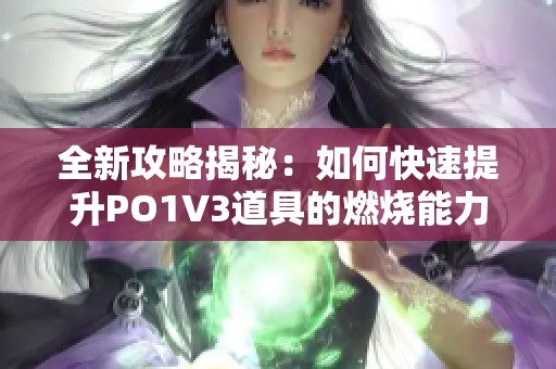 全新攻略揭秘：如何快速提升PO1V3道具的燃烧能力