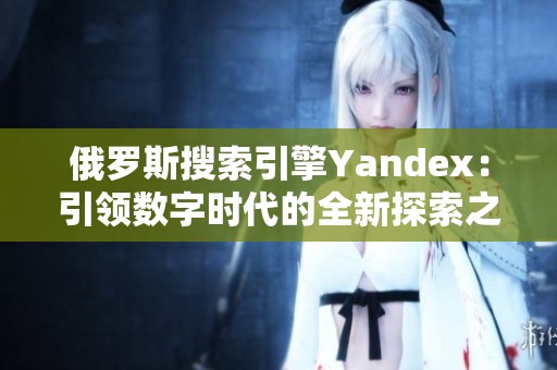 俄罗斯搜索引擎Yandex：引领数字时代的全新探索之旅