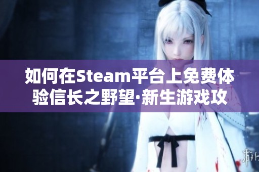 如何在Steam平台上免费体验信长之野望·新生游戏攻略