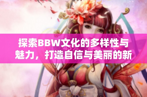 探索BBW文化的多样性与魅力，打造自信与美丽的新视角