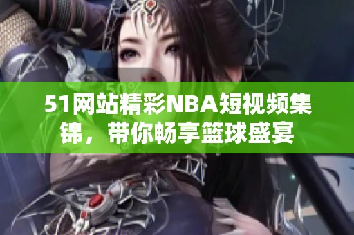 51网站精彩NBA短视频集锦，带你畅享篮球盛宴