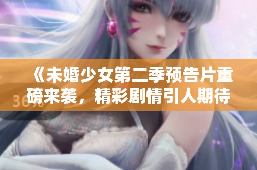 《未婚少女第二季预告片重磅来袭，精彩剧情引人期待》