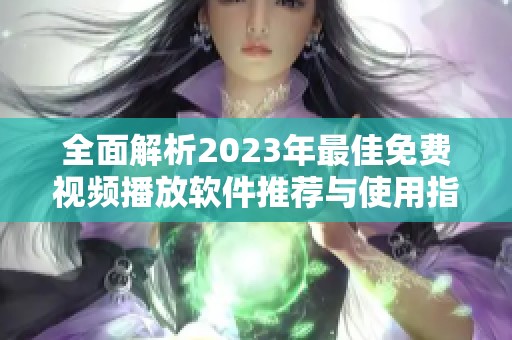 全面解析2023年最佳免费视频播放软件推荐与使用指南