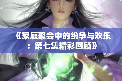 《家庭聚会中的纷争与欢乐：第七集精彩回顾》