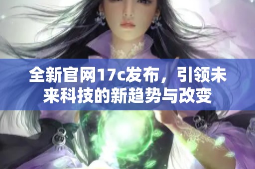 全新官网17c发布，引领未来科技的新趋势与改变