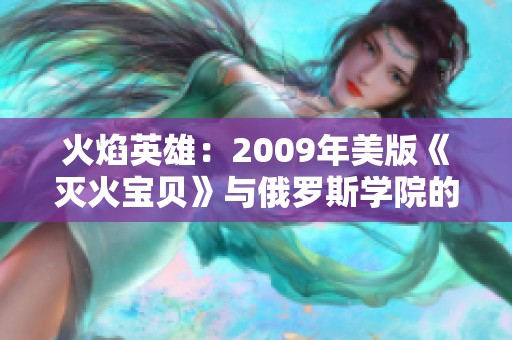 火焰英雄：2009年美版《灭火宝贝》与俄罗斯学院的冒险故事