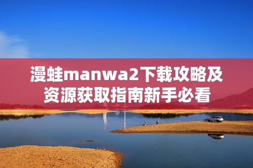 漫蛙manwa2下载攻略及资源获取指南新手必看