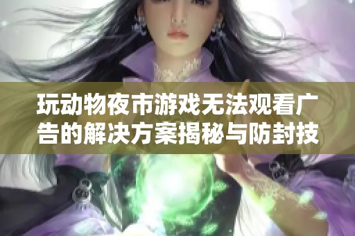 玩动物夜市游戏无法观看广告的解决方案揭秘与防封技巧分享