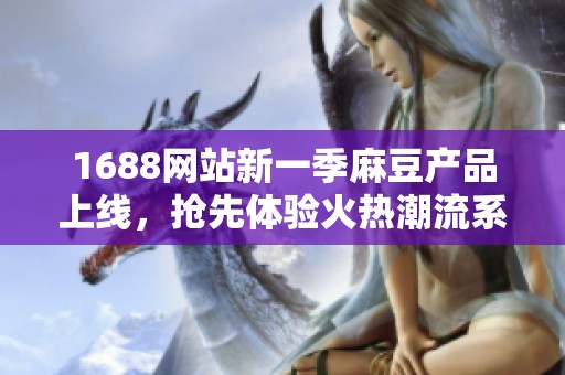 1688网站新一季麻豆产品上线，抢先体验火热潮流系列！