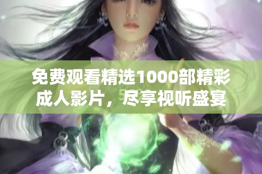 免费观看精选1000部精彩成人影片，尽享视听盛宴