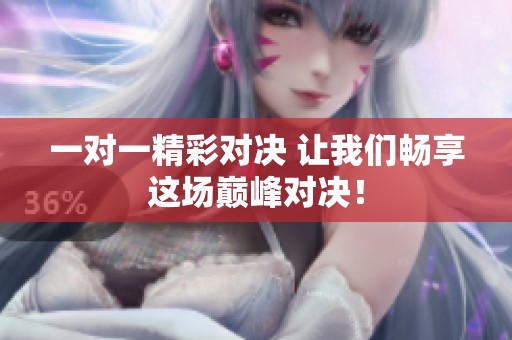 一对一精彩对决 让我们畅享这场巅峰对决！