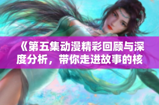 《第五集动漫精彩回顾与深度分析，带你走进故事的核心世界》