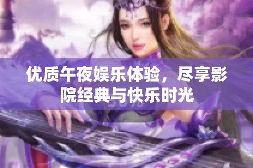 优质午夜娱乐体验，尽享影院经典与快乐时光