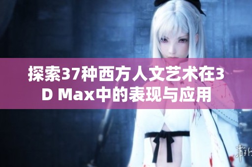 探索37种西方人文艺术在3D Max中的表现与应用