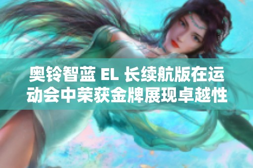 奥铃智蓝 EL 长续航版在运动会中荣获金牌展现卓越性能