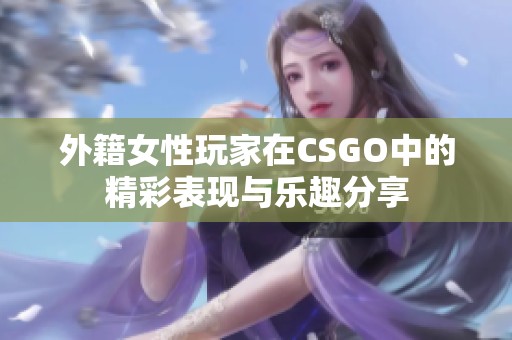 外籍女性玩家在CSGO中的精彩表现与乐趣分享