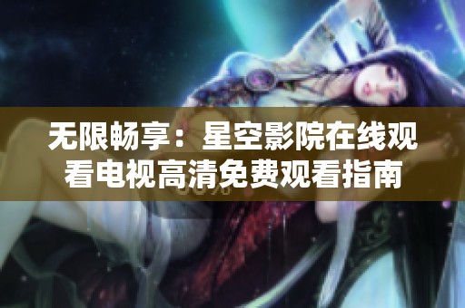 无限畅享：星空影院在线观看电视高清免费观看指南