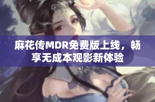 麻花传MDR免费版上线，畅享无成本观影新体验